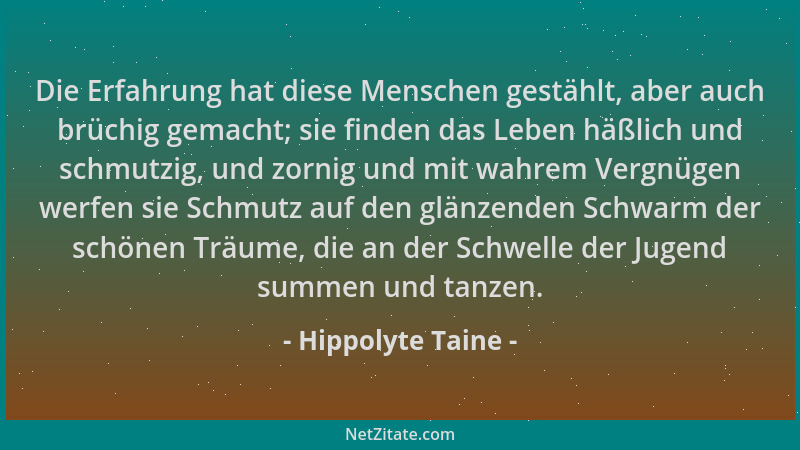 Hippolyte Taine - Die Erfahrung hat diese Menschen gestählt, aber auch brüchig gemacht; sie finden das Leben häßlich und sc...