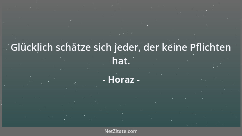 Horaz - Glücklich schätze sich jeder, der keine Pflichten hat....