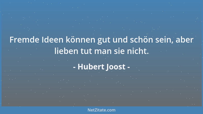 Hubert Joost - Fremde Ideen können gut und schön sein, aber lieben tut man sie nicht....