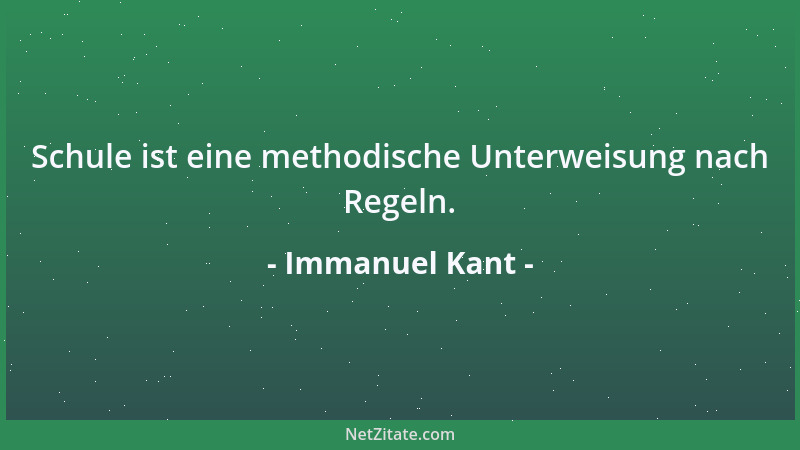 Immanuel Kant - Schule ist eine methodische Unterweisung nach Regeln....