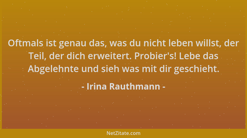Irina Rauthmann - Oftmals ist genau das, was du nicht leben willst, der Teil, der dich erweitert. Probier 's! Lebe das Abgel...