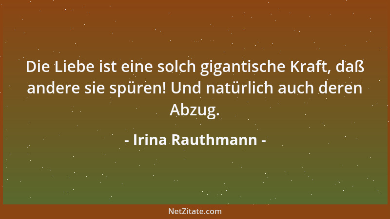 Irina Rauthmann - Die Liebe ist eine solch gigantische Kraft, daß andere sie spüren! Und natürlich auch deren Abzug....