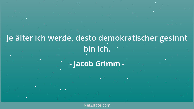 Jacob Grimm - Je älter ich werde, desto demokratischer gesinnt bin ich....