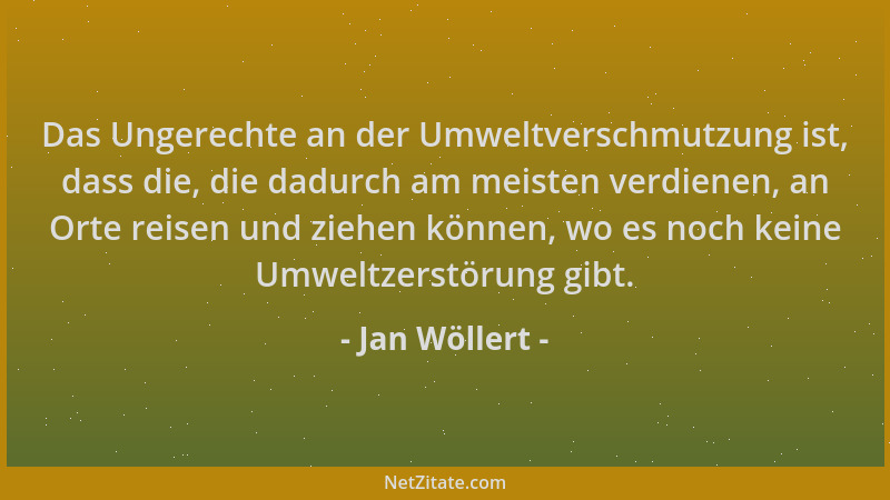Jan Wöllert - Das Ungerechte an der Umweltverschmutzung ist, dass die, die dadurch am meisten verdienen, an Orte reisen und...