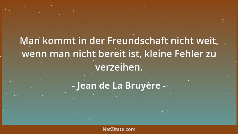 Jean de La Bruyère - Man kommt in der Freundschaft nicht weit, wenn man nicht bereit ist, kleine Fehler zu verzeihen....
