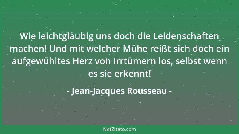 Jean-Jacques Rousseau - Wie leichtgläubig uns doch die Leidenschaften machen! Und mit welcher Mühe reißt sich doch ein aufg...