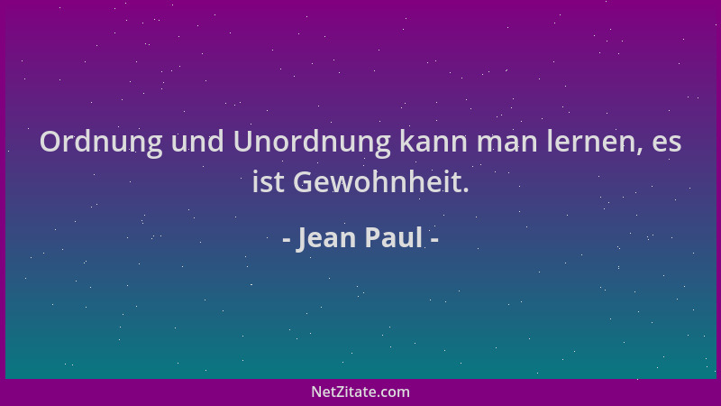 Jean Paul - Ordnung und Unordnung kann man lernen, es ist Gewohnheit....