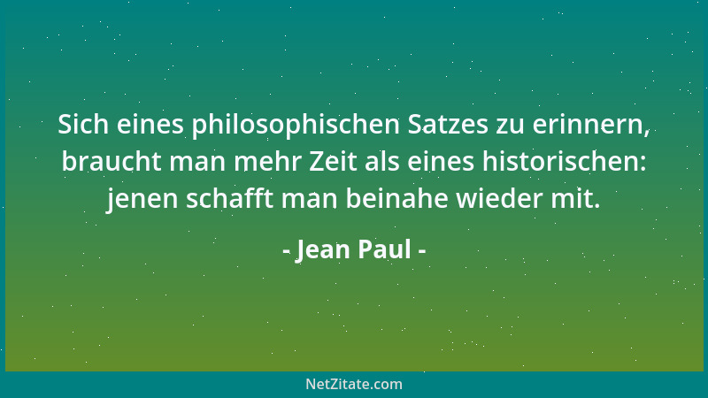 Jean Paul - Sich eines philosophischen Satzes zu erinnern, braucht man mehr Zeit als eines historischen: jenen schafft man...