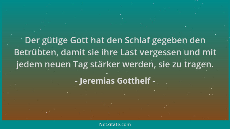 Jeremias Gotthelf - Der gütige Gott hat den Schlaf gegeben den Betrübten, damit sie ihre Last vergessen und mit jedem neuen...