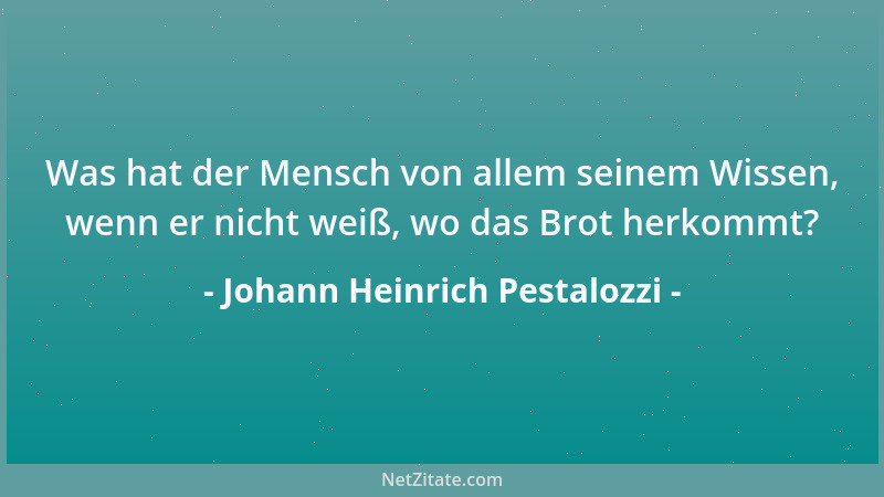 Johann Heinrich Pestalozzi - Was hat der Mensch von allem seinem Wissen, wenn er nicht weiß, wo das Brot herkommt?...