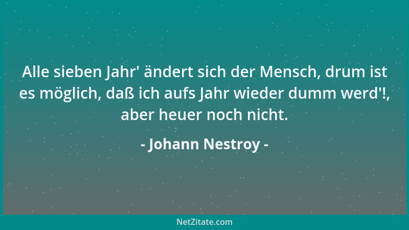 Johann Nestroy - Alle sieben Jahr ' ändert sich der Mensch, drum ist es möglich, daß ich aufs Jahr wieder dumm werd '!, aber...