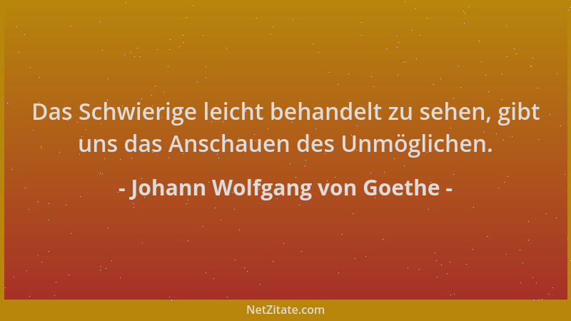 Johann Wolfgang von Goethe - Das Schwierige leicht behandelt zu sehen, gibt uns das Anschauen des Unmöglichen....