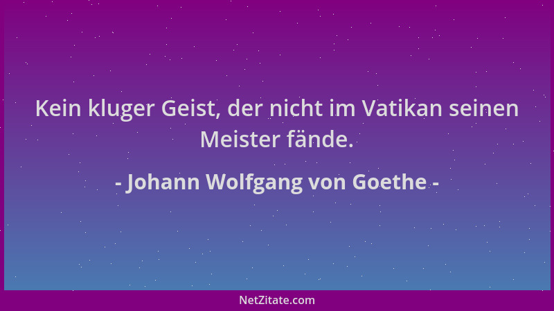 Johann Wolfgang von Goethe - Kein kluger Geist, der nicht im Vatikan seinen Meister fände....