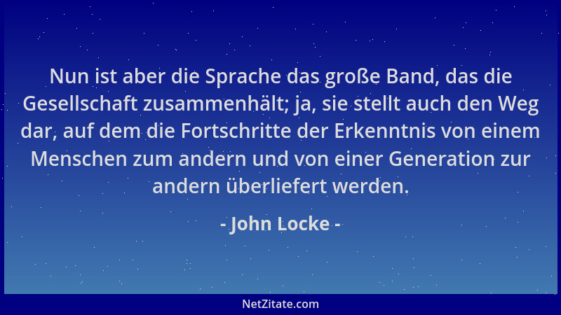 John Locke - Nun ist aber die Sprache das große Band, das die Gesellschaft zusammenhält; ja, sie stellt auch den Weg dar, a...