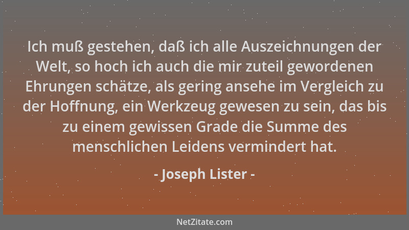 Joseph Lister - Ich muß gestehen, daß ich alle Auszeichnungen der Welt, so hoch ich auch die mir zuteil gewordenen Ehrungen...