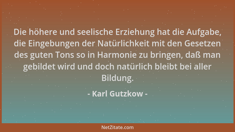 Karl Gutzkow - Die höhere und seelische Erziehung hat die Aufgabe, die Eingebungen der Natürlichkeit mit den Gesetzen des g...