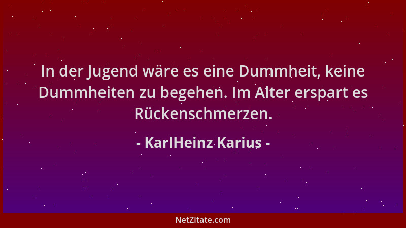 KarlHeinz Karius - In der Jugend wäre es eine Dummheit, keine Dummheiten zu begehen. Im Alter erspart es Rückenschmerzen....