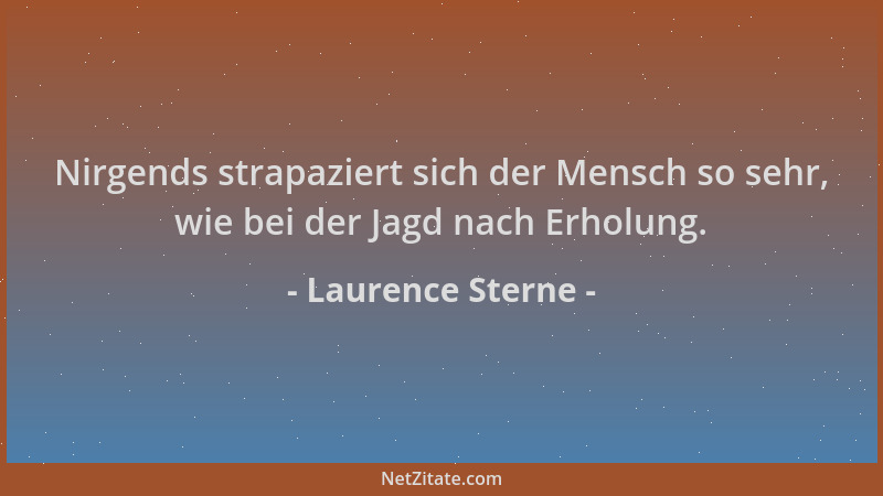 Laurence Sterne - Nirgends strapaziert sich der Mensch so sehr, wie bei der Jagd nach Erholung....