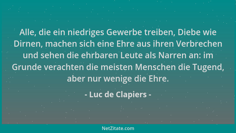 Luc de Clapiers - Alle, die ein niedriges Gewerbe treiben, Diebe wie Dirnen, machen sich eine Ehre aus ihren Verbrechen und...