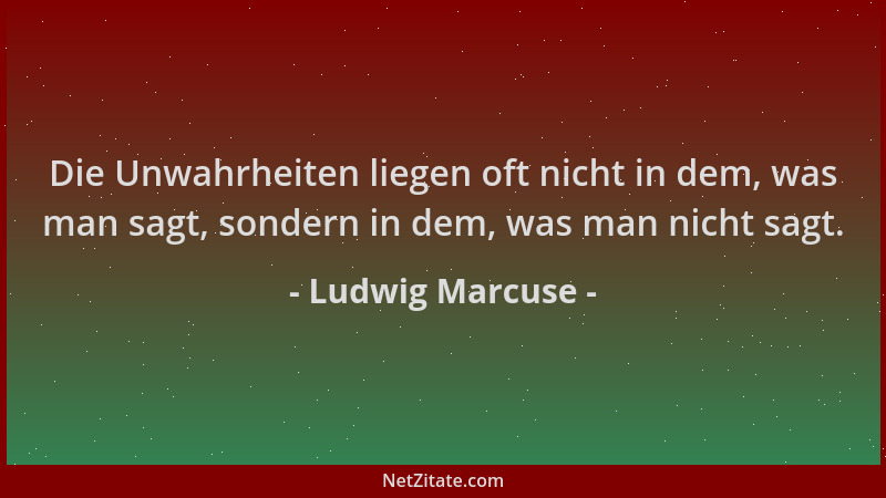 Ludwig Marcuse - Die Unwahrheiten liegen oft nicht in dem, was man sagt, sondern in dem, was man nicht sagt....