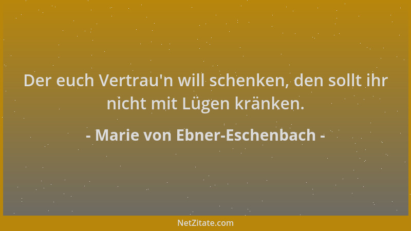 Marie von Ebner-Eschenbach - Der euch Vertrau 'n will schenken, den sollt ihr nicht mit Lügen kränken....