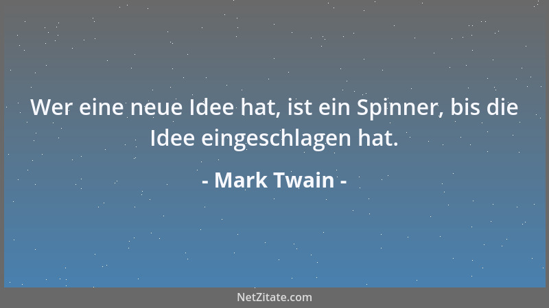 Mark Twain - Wer eine neue Idee hat, ist ein Spinner, bis die Idee eingeschlagen hat....
