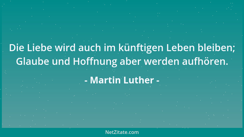 Martin Luther - Die Liebe wird auch im künftigen Leben bleiben; Glaube und Hoffnung aber werden aufhören....