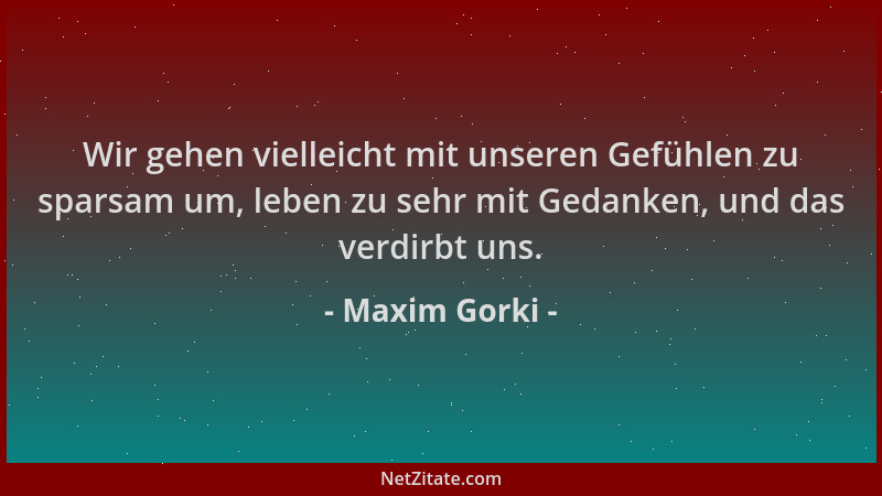 Maxim Gorki - Wir gehen vielleicht mit unseren Gefühlen zu sparsam um, leben zu sehr mit Gedanken, und das verdirbt uns....