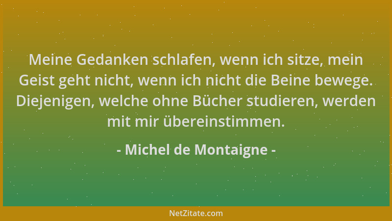 Michel de Montaigne - Meine Gedanken schlafen, wenn ich sitze, mein Geist geht nicht, wenn ich nicht die Beine bewege. Diej...