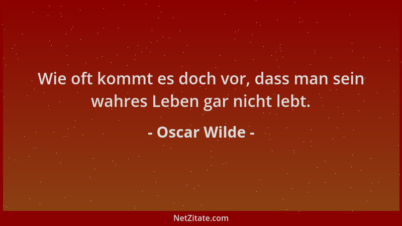Oscar Wilde - Wie oft kommt es doch vor, dass man sein wahres Leben gar nicht lebt....