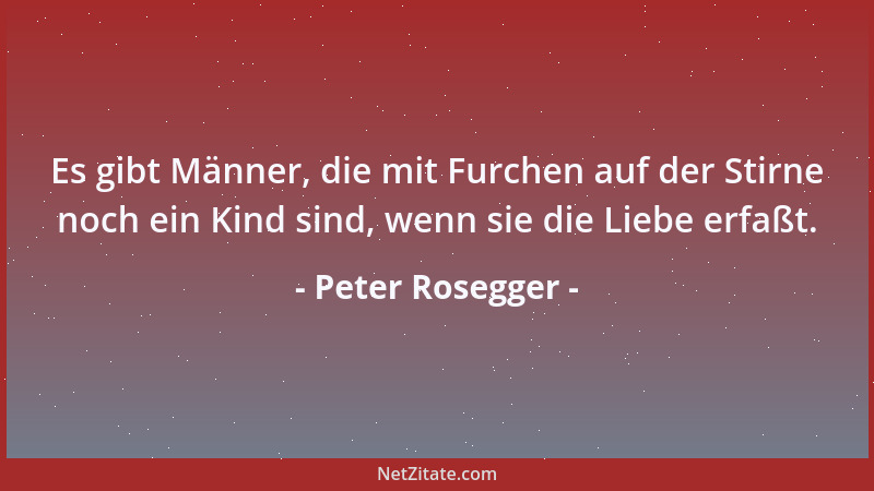 Peter Rosegger - Es gibt Männer, die mit Furchen auf der Stirne noch ein Kind sind, wenn sie die Liebe erfaßt....