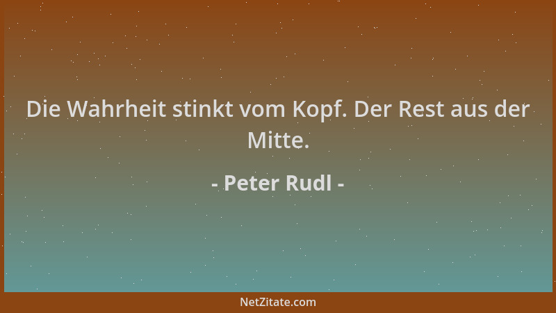 Peter Rudl - Die Wahrheit stinkt vom Kopf. Der Rest aus der Mitte....