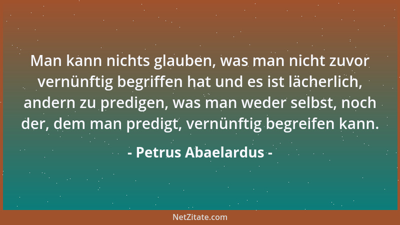 Petrus Abaelardus - Man kann nichts glauben, was man nicht zuvor vernünftig begriffen hat und es ist lächerlich, andern zu...