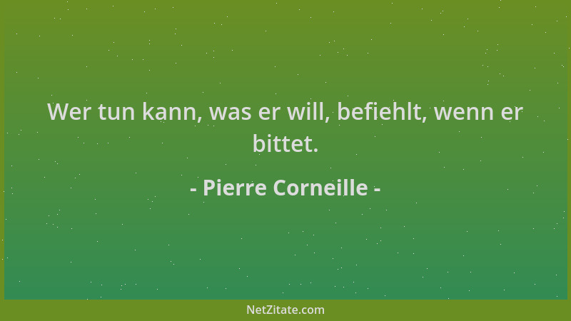 Pierre Corneille - Wer tun kann, was er will, befiehlt, wenn er bittet....