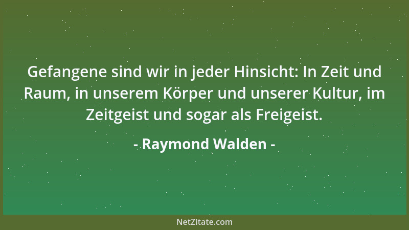 Raymond Walden - Gefangene sind wir in jeder Hinsicht: In Zeit und Raum, in unserem Körper und unserer Kultur, im Zeitgeist...