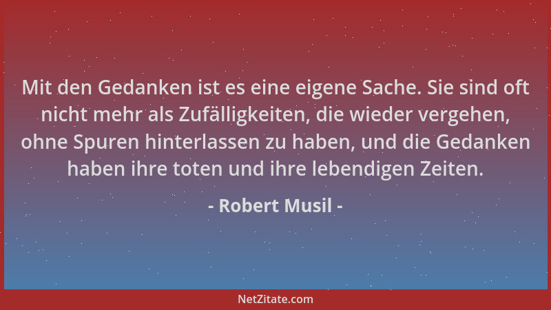 Robert Musil - Mit den Gedanken ist es eine eigene Sache. Sie sind oft nicht mehr als Zufälligkeiten, die wieder vergehen,...