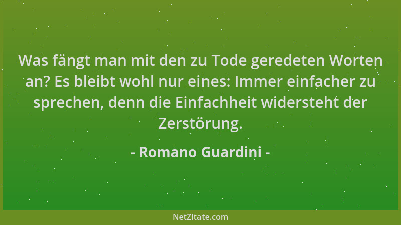 Romano Guardini - Was fängt man mit den zu Tode geredeten Worten an? Es bleibt wohl nur eines: Immer einfacher zu sprechen,...