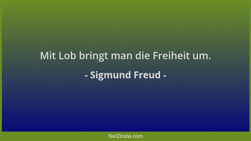 Sigmund Freud - Mit Lob bringt man die Freiheit um....