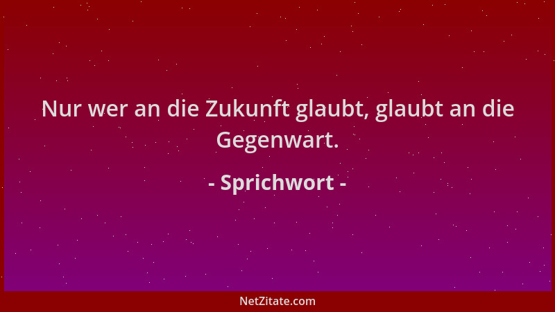 Sprichwort - Nur wer an die Zukunft glaubt, glaubt an die Gegenwart....