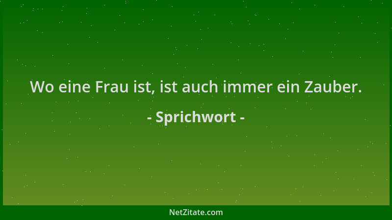 Sprichwort - Wo eine Frau ist, ist auch immer ein Zauber....