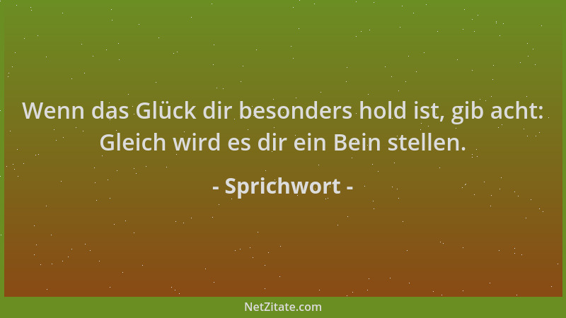 Sprichwort - Wenn das Glück dir besonders hold ist, gib acht: Gleich wird es dir ein Bein stellen....