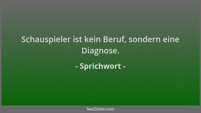 Sprichwort - Schauspieler ist kein Beruf, sondern eine Diagnose....