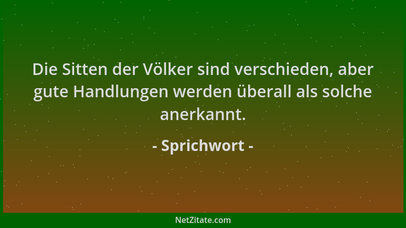 Sprichwort - Die Sitten der Völker sind verschieden, aber gute Handlungen werden überall als solche anerkannt....