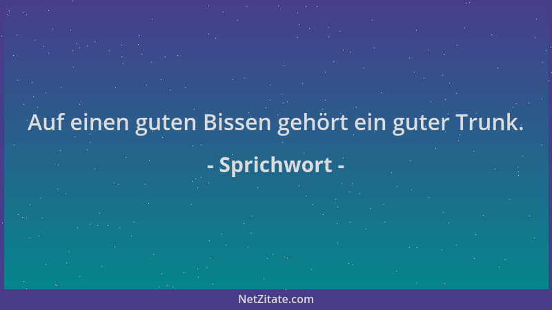 Sprichwort - Auf einen guten Bissen gehört ein guter Trunk....