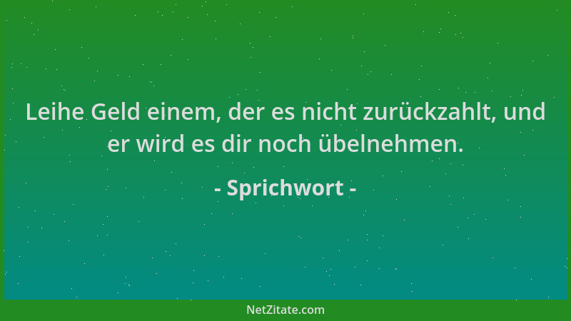 Sprichwort - Leihe Geld einem, der es nicht zurückzahlt, und er wird es dir noch übelnehmen....
