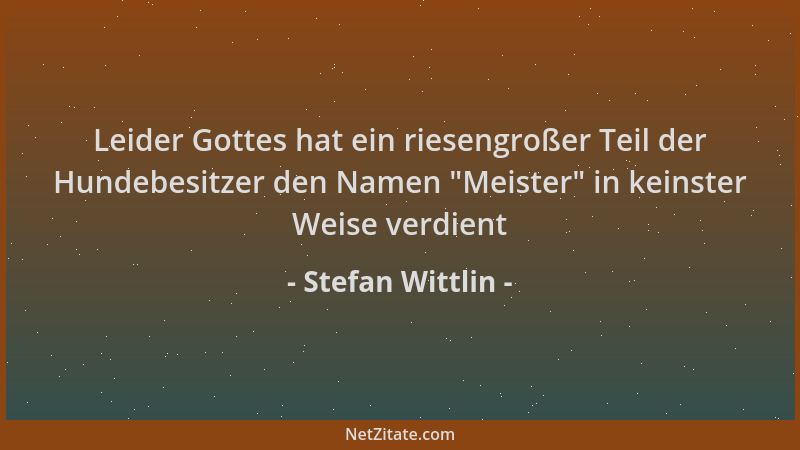 Stefan Wittlin - Leider Gottes hat ein riesengroßer Teil der Hundebesitzer den Namen  "Meister " in keinster Weise verdient...