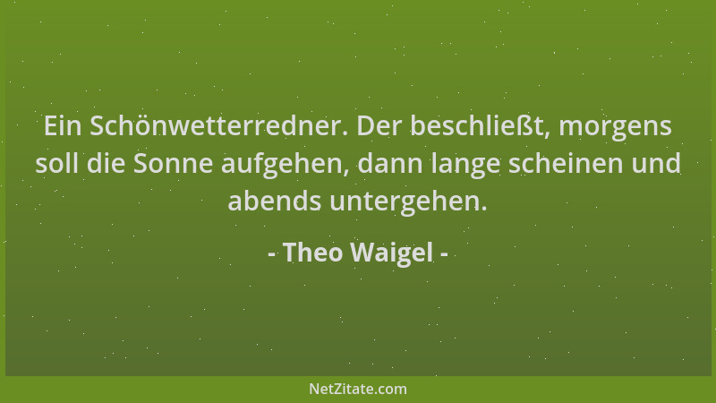 Theo Waigel - Ein Schönwetterredner. Der beschließt, morgens soll die Sonne aufgehen, dann lange scheinen und abends unterg...