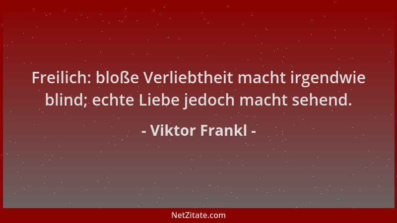 Viktor Frankl - Freilich: bloße Verliebtheit macht irgendwie blind; echte Liebe jedoch macht sehend....