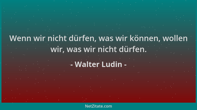 Walter Ludin - Wenn wir nicht dürfen, was wir können, wollen wir, was wir nicht dürfen....