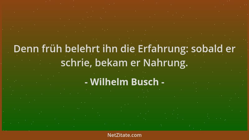 Wilhelm Busch - Denn früh belehrt ihn die Erfahrung: sobald er schrie, bekam er Nahrung....
